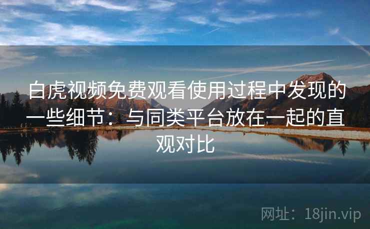 白虎视频免费观看使用过程中发现的一些细节:与同类平台放在一起的直观对比 白虎视频免费观看使用过程中发现的一些细节:与同类平台放在一起的直观对比