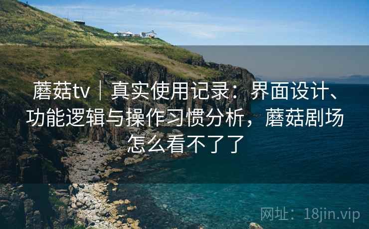 蘑菇tv｜真实使用记录：界面设计、功能逻辑与操作习惯分析，蘑菇剧场怎么看不了了
