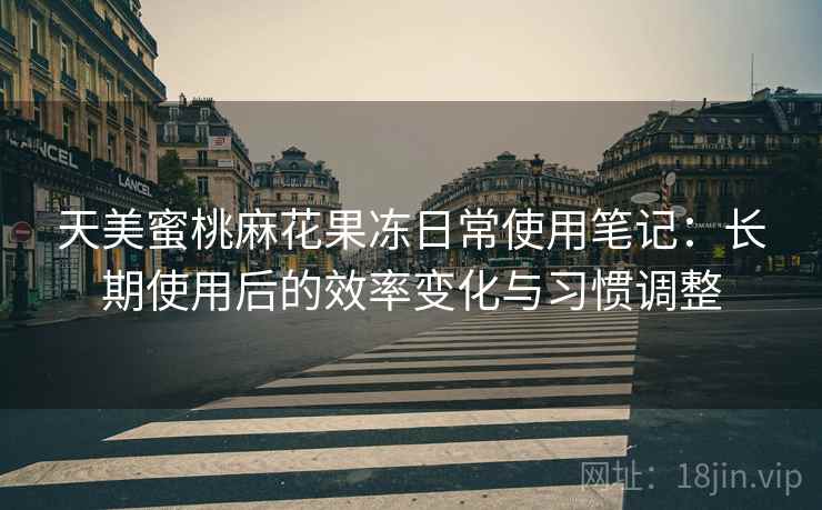 天美蜜桃麻花果冻日常使用笔记:长期使用后的效率变化与习惯调整 天美蜜桃麻花果冻日常使用笔记:长期使用后的效率变化与习惯调整