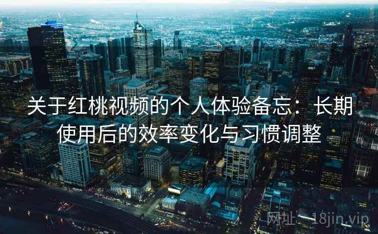 关于红桃视频的个人体验备忘:长期使用后的效率变化与习惯调整 关于红桃视频的个人体验备忘:长期使用后的效率变化与习惯调整