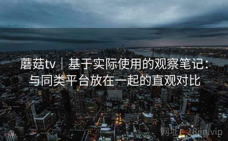 蘑菇tv｜基于实际使用的观察笔记：与同类平台放在一起的直观对比