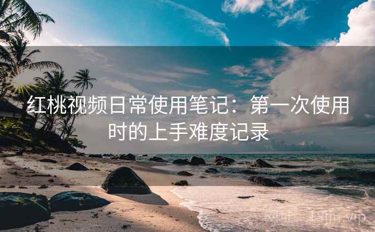 红桃视频日常使用笔记：第一次使用时的上手难度记录