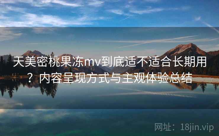 天美密桃果冻mv到底适不适合长期用？内容呈现方式与主观体验总结