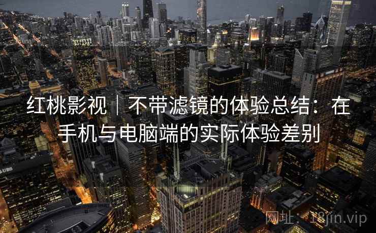 红桃影视｜不带滤镜的体验总结：在手机与电脑端的实际体验差别