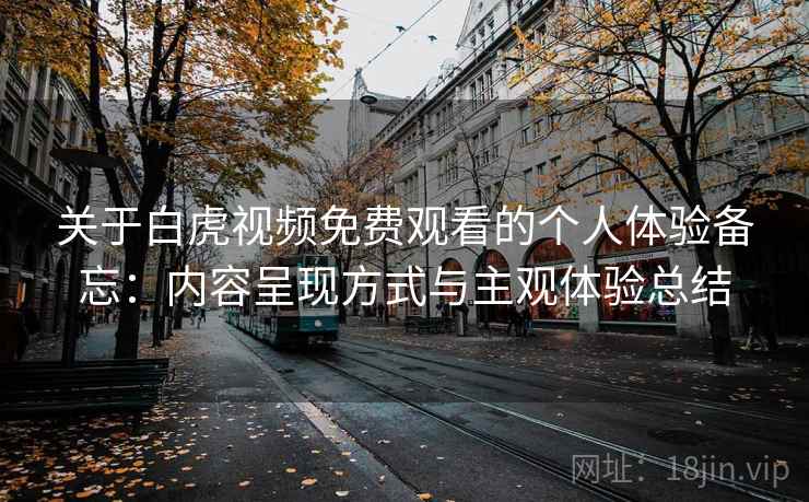 关于白虎视频免费观看的个人体验备忘:内容呈现方式与主观体验总结 关于白虎视频免费观看的个人体验备忘:内容呈现方式与主观体验总结