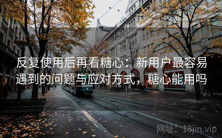 反复使用后再看糖心：新用户最容易遇到的问题与应对方式，糖心能用吗