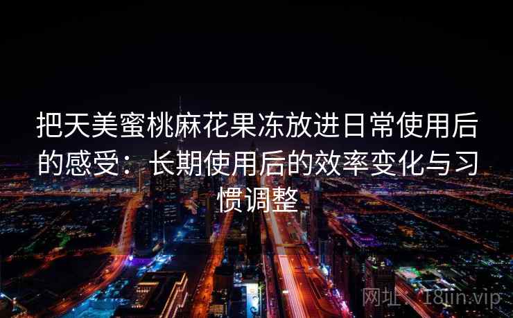 把天美蜜桃麻花果冻放进日常使用后的感受:长期使用后的效率变化与习惯调整 把天美蜜桃麻花果冻放进日常使用后的感受:长期使用后的效率变化与习惯调整