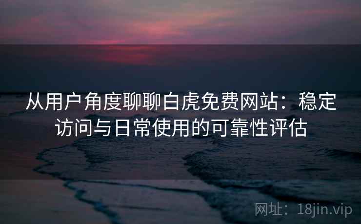 从用户角度聊聊白虎免费网站：稳定访问与日常使用的可靠性评估
