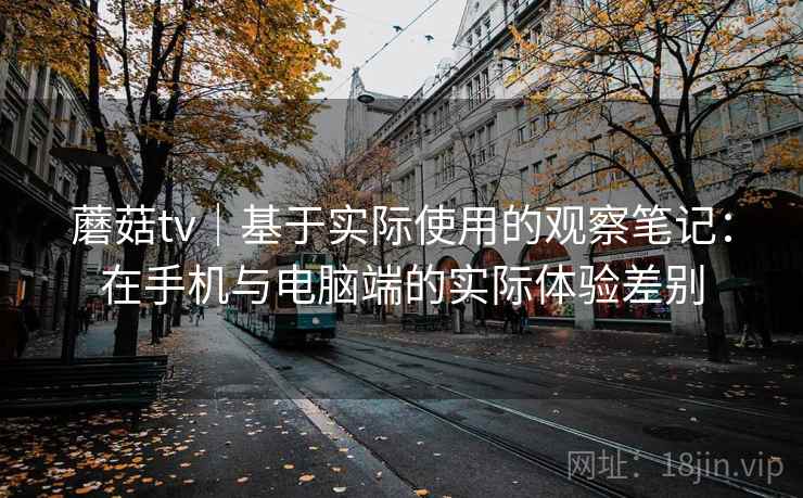 蘑菇tv｜基于实际使用的观察笔记：在手机与电脑端的实际体验差别