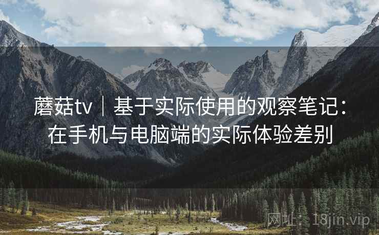 蘑菇tv｜基于实际使用的观察笔记：在手机与电脑端的实际体验差别
