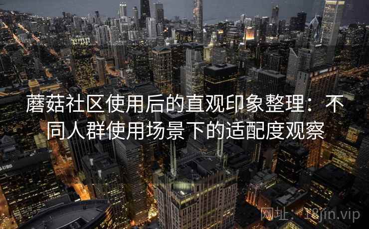 蘑菇社区使用后的直观印象整理：不同人群使用场景下的适配度观察