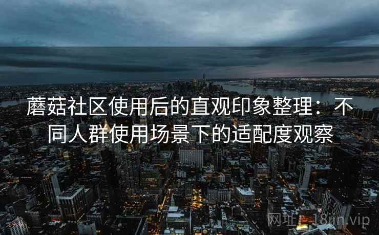蘑菇社区使用后的直观印象整理：不同人群使用场景下的适配度观察