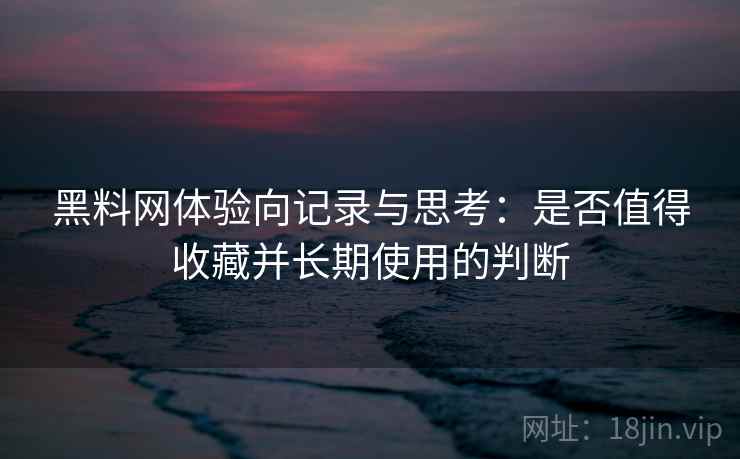 黑料网体验向记录与思考：是否值得收藏并长期使用的判断