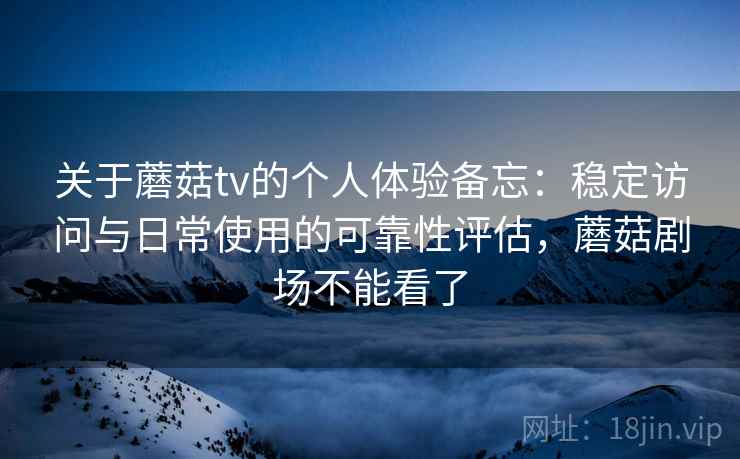 关于蘑菇tv的个人体验备忘：稳定访问与日常使用的可靠性评估，蘑菇剧场不能看了