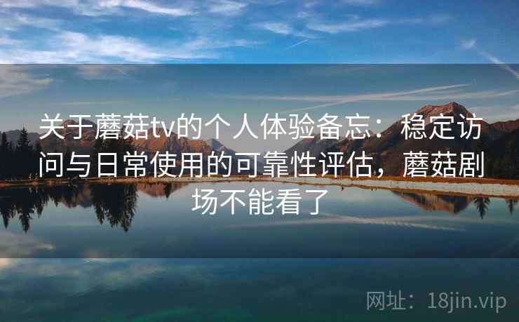 关于蘑菇tv的个人体验备忘：稳定访问与日常使用的可靠性评估，蘑菇剧场不能看了