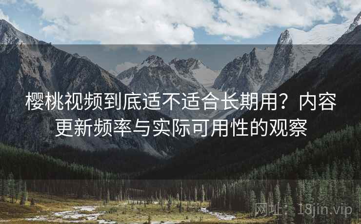 樱桃视频到底适不适合长期用？内容更新频率与实际可用性的观察