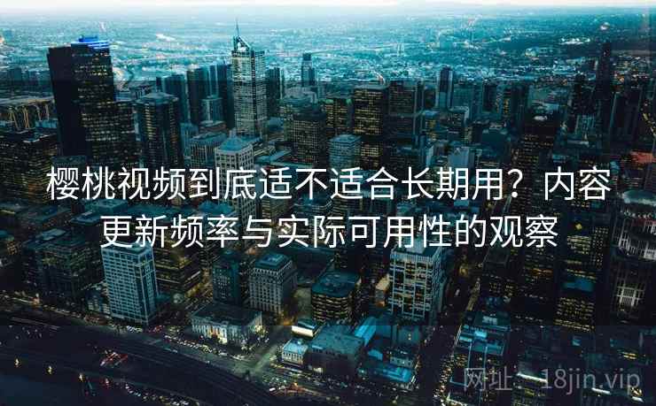 樱桃视频到底适不适合长期用？内容更新频率与实际可用性的观察