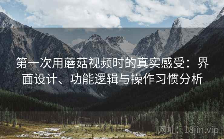 第一次用蘑菇视频时的真实感受：界面设计、功能逻辑与操作习惯分析