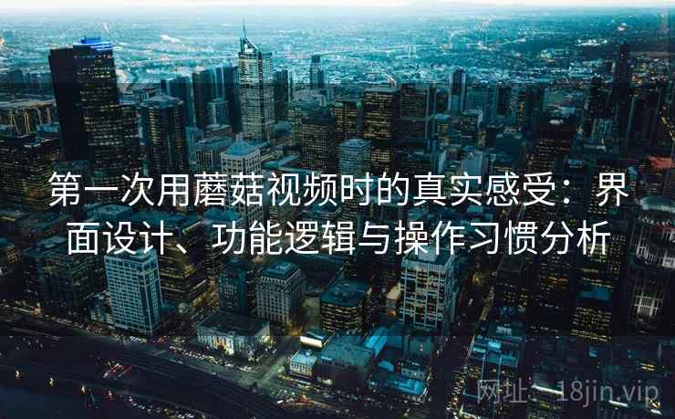 第一次用蘑菇视频时的真实感受：界面设计、功能逻辑与操作习惯分析