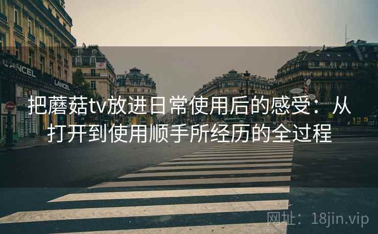 把蘑菇tv放进日常使用后的感受：从打开到使用顺手所经历的全过程