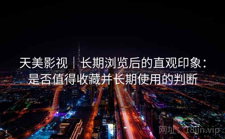 天美影视｜长期浏览后的直观印象：是否值得收藏并长期使用的判断