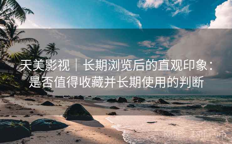 天美影视|长期浏览后的直观印象:是否值得收藏并长期使用的判断 天美影视|长期浏览后的直观印象:是否值得收藏并长期使用的判断