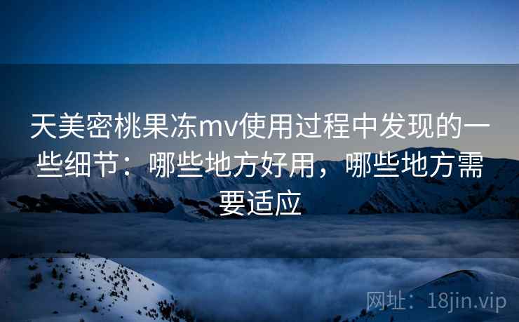 天美密桃果冻mv使用过程中发现的一些细节:哪些地方好用,哪些地方需要适应 天美密桃果冻mv使用过程中发现的一些细节:哪些地方好用,哪些地方需要适应