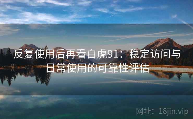反复使用后再看白虎91：稳定访问与日常使用的可靠性评估