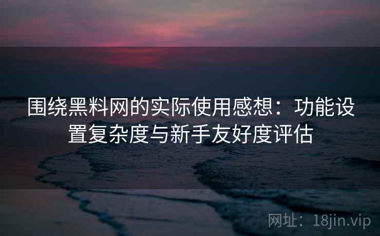 围绕黑料网的实际使用感想：功能设置复杂度与新手友好度评估