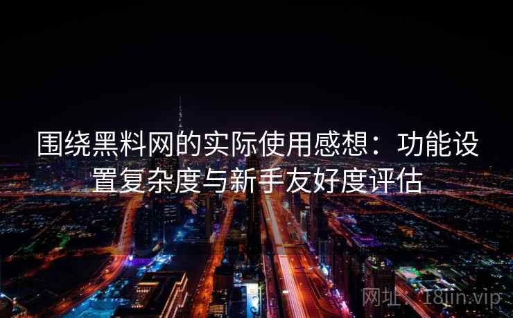 围绕黑料网的实际使用感想：功能设置复杂度与新手友好度评估