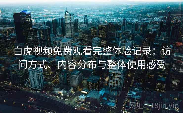 白虎视频免费观看完整体验记录：访问方式、内容分布与整体使用感受
