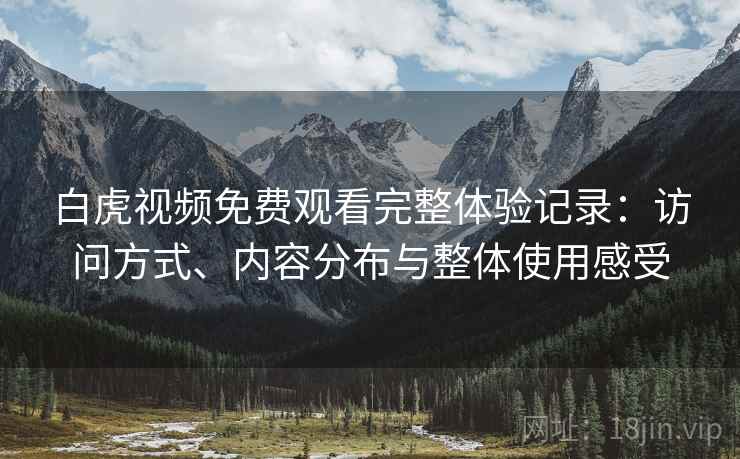 白虎视频免费观看完整体验记录：访问方式、内容分布与整体使用感受