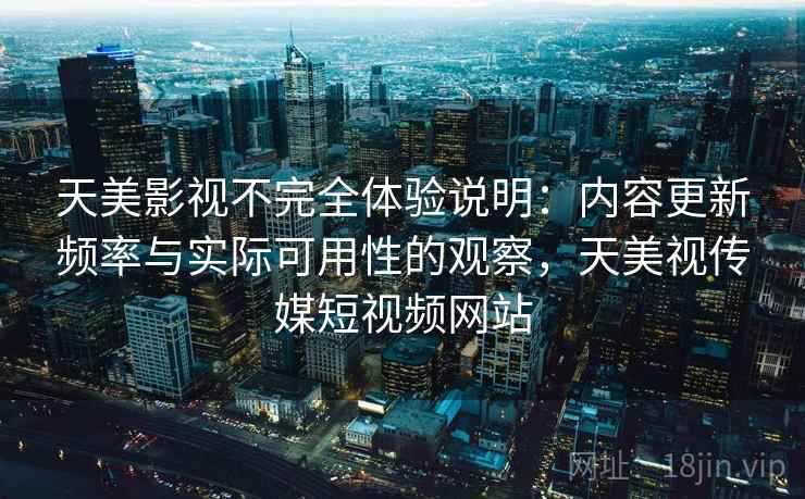 天美影视不完全体验说明：内容更新频率与实际可用性的观察，天美视传媒短视频网站