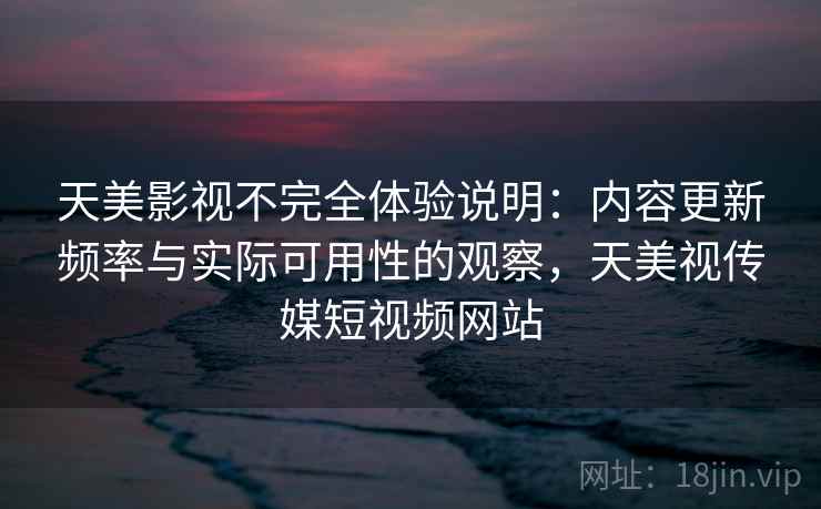 天美影视不完全体验说明：内容更新频率与实际可用性的观察，天美视传媒短视频网站