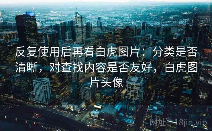 反复使用后再看白虎图片：分类是否清晰，对查找内容是否友好，白虎图片头像