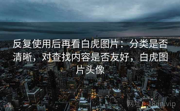 反复使用后再看白虎图片：分类是否清晰，对查找内容是否友好，白虎图片头像