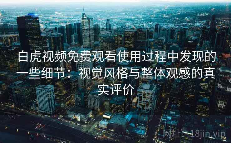 白虎视频免费观看使用过程中发现的一些细节：视觉风格与整体观感的真实评价