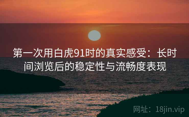 第一次用白虎91时的真实感受：长时间浏览后的稳定性与流畅度表现