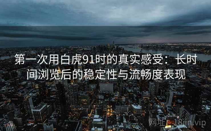 第一次用白虎91时的真实感受：长时间浏览后的稳定性与流畅度表现