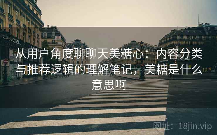 从用户角度聊聊天美糖心：内容分类与推荐逻辑的理解笔记，美糖是什么意思啊
