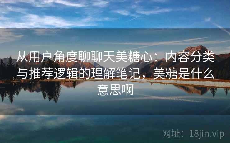从用户角度聊聊天美糖心：内容分类与推荐逻辑的理解笔记，美糖是什么意思啊