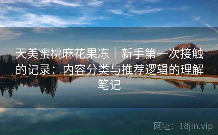 天美蜜桃麻花果冻｜新手第一次接触的记录：内容分类与推荐逻辑的理解笔记