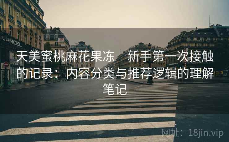 天美蜜桃麻花果冻｜新手第一次接触的记录：内容分类与推荐逻辑的理解笔记