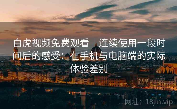 白虎视频免费观看｜连续使用一段时间后的感受：在手机与电脑端的实际体验差别