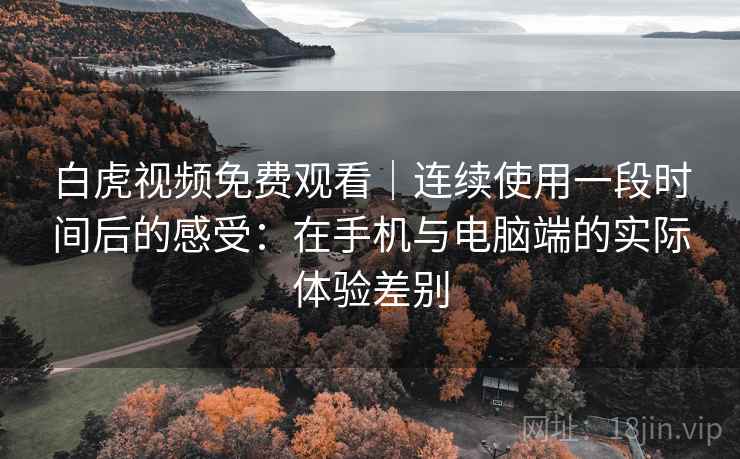 白虎视频免费观看|连续使用一段时间后的感受:在手机与电脑端的实际体验差别 白虎视频免费观看|连续使用一段时间后的感受:在手机与电脑端的实际体验差别