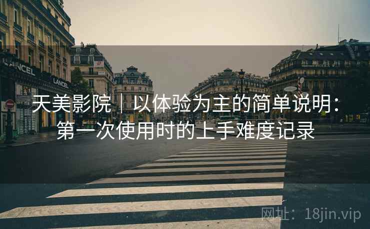 天美影院|以体验为主的简单说明:第一次使用时的上手难度记录 天美影院|以体验为主的简单说明:第一次使用时的上手难度记录