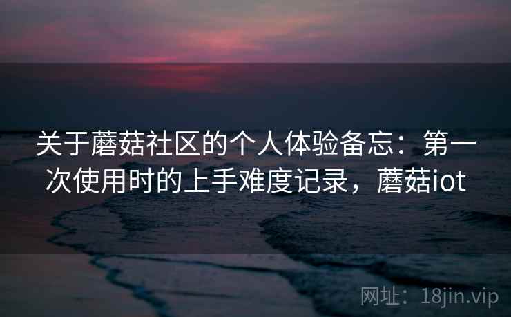 关于蘑菇社区的个人体验备忘：第一次使用时的上手难度记录，蘑菇iot