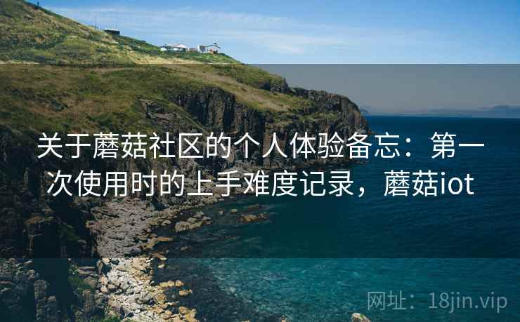 关于蘑菇社区的个人体验备忘：第一次使用时的上手难度记录，蘑菇iot