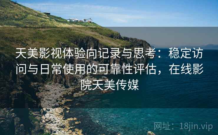 天美影视体验向记录与思考：稳定访问与日常使用的可靠性评估，在线影院天美传媒