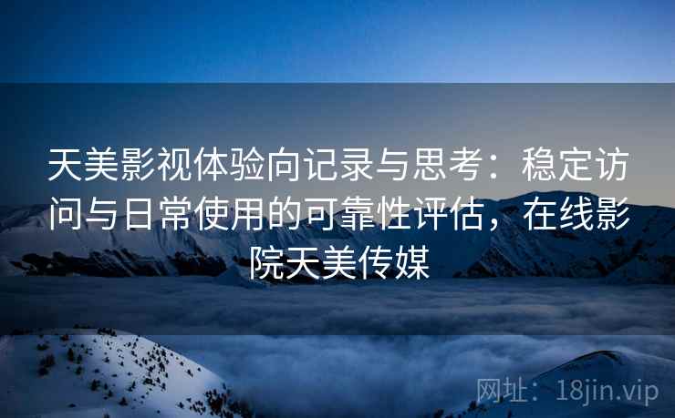 天美影视体验向记录与思考：稳定访问与日常使用的可靠性评估，在线影院天美传媒